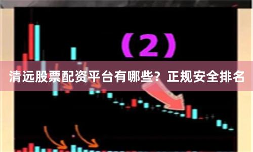 清远股票配资平台有哪些？正规安全排名