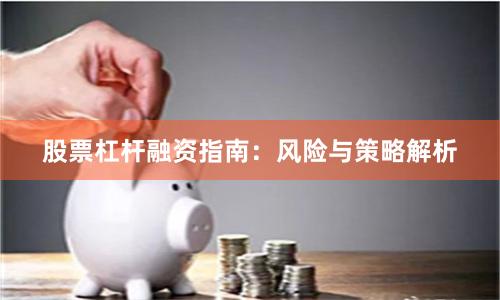 股票杠杆融资指南:风险与策略解析
