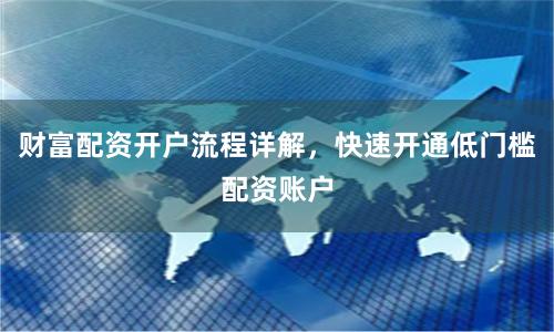 财富配资开户流程详解，快速开通低门槛配资账户
