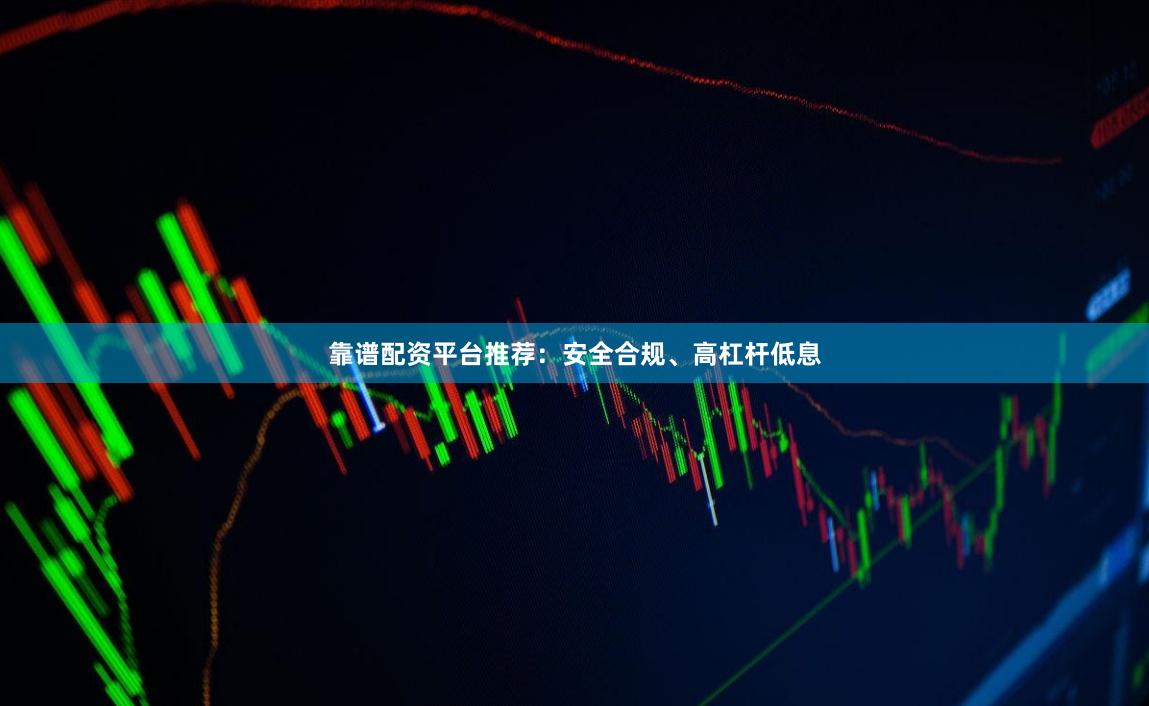 靠谱配资平台推荐：安全合规、高杠杆低息