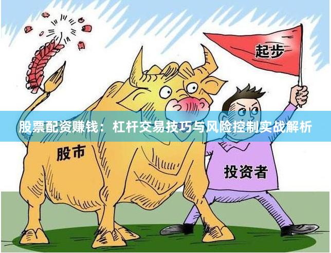 股票配资赚钱：杠杆交易技巧与风险控制实战解析