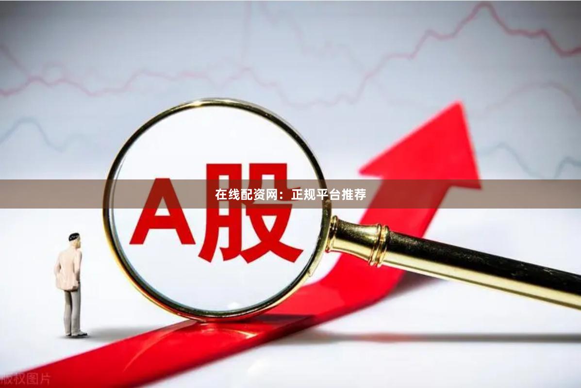 在线配资网：正规平台推荐