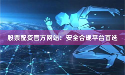 股票配资官方网站：安全合规平台首选