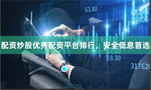 配资炒股优秀配资平台排行，安全低息首选