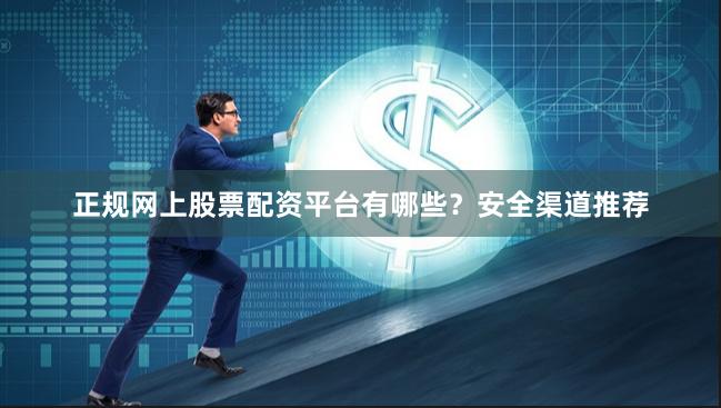 正规网上股票配资平台有哪些？安全渠道推荐