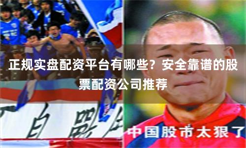 正规实盘配资平台有哪些?安全靠谱的股票配资公司推荐