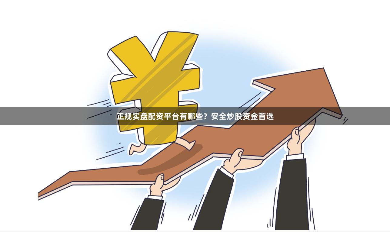 正规实盘配资平台有哪些？安全炒股资金首选