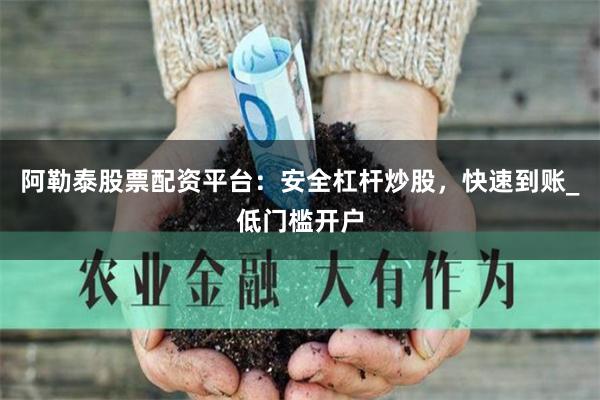 阿勒泰股票配资平台：安全杠杆炒股，快速到账_低门槛开户