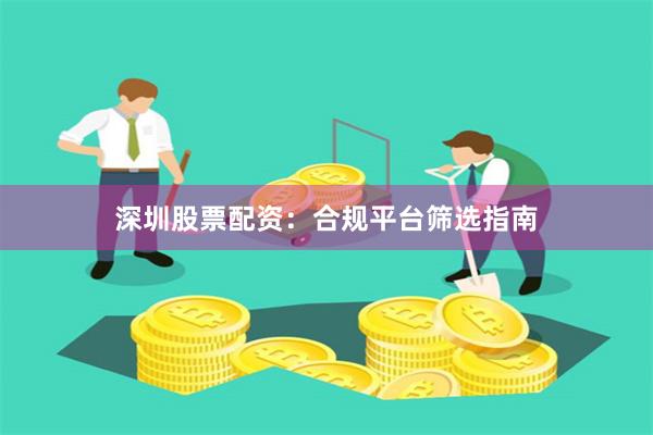 深圳股票配资:合规平台筛选指南
