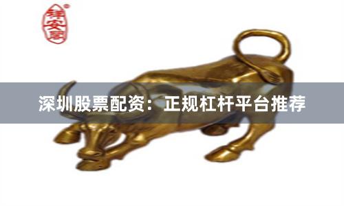 深圳股票配资：正规杠杆平台推荐