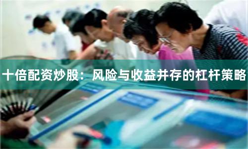 十倍配资炒股：风险与收益并存的杠杆策略