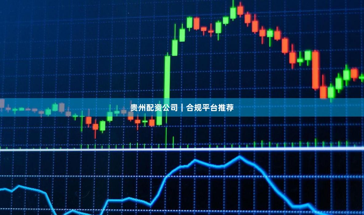 贵州配资公司｜合规平台推荐
