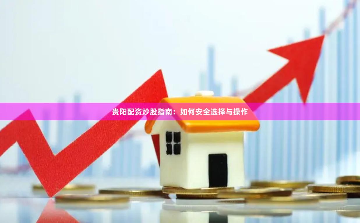 贵阳配资炒股指南：如何安全选择与操作