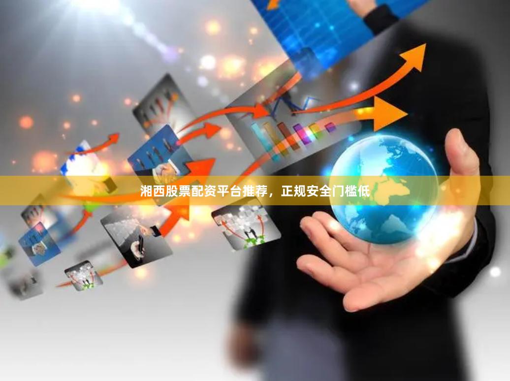 湘西股票配资平台推荐，正规安全门槛低