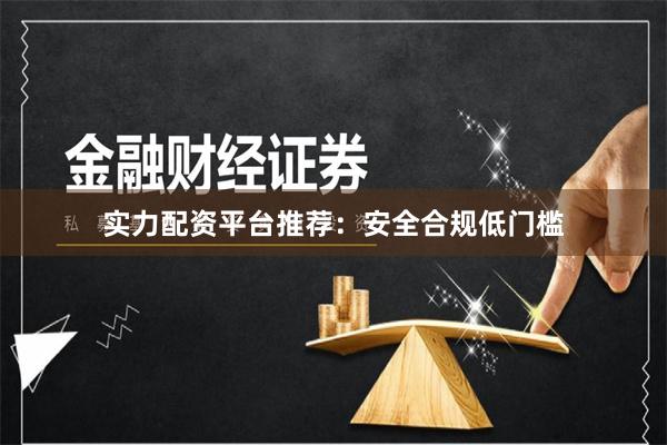 实力配资平台推荐：安全合规低门槛