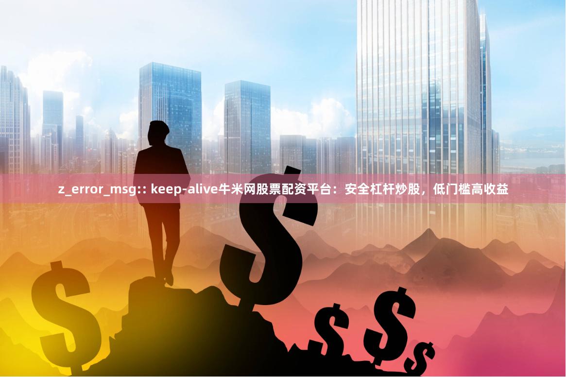 z_error_msg:: keep-alive牛米网股票配资平台：安全杠杆炒股，低门槛高收益