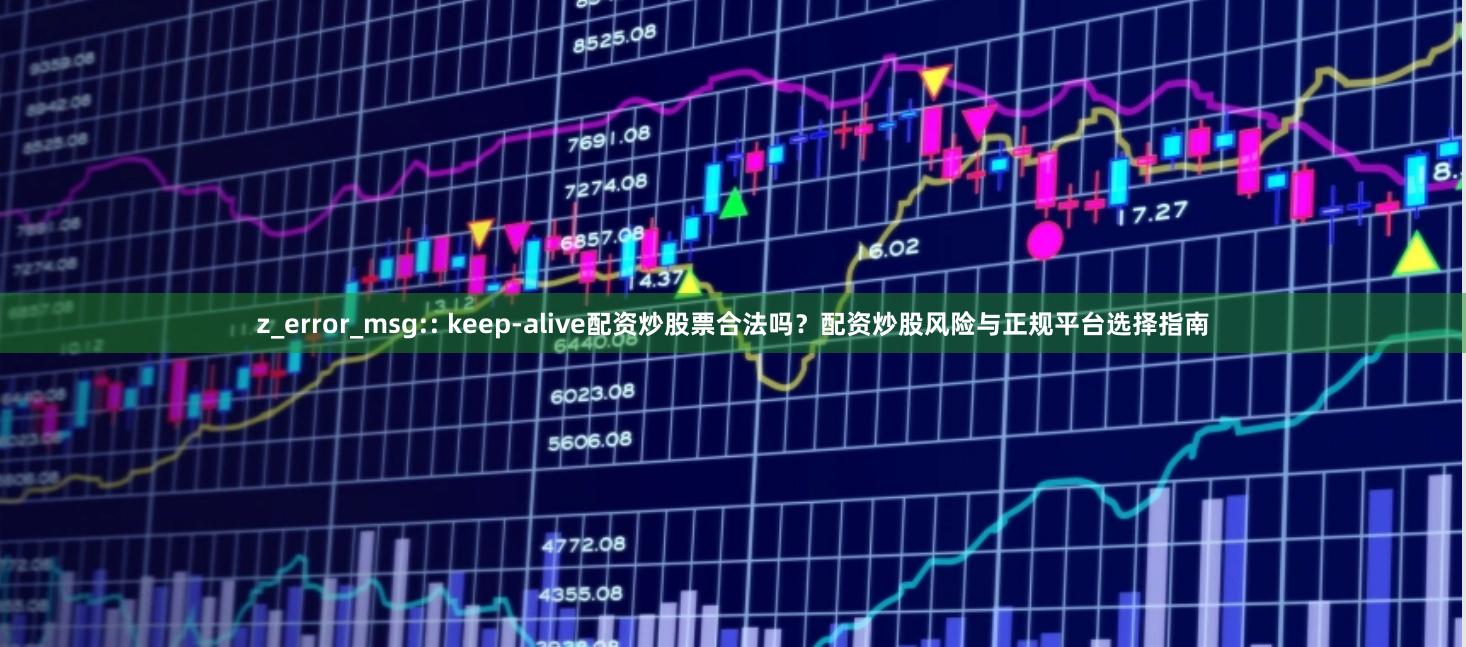 z_error_msg:: keep-alive配资炒股票合法吗？配资炒股风险与正规平台选择指南