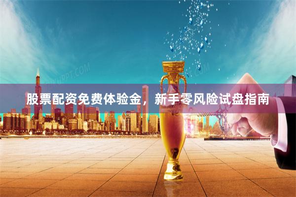 股票配资免费体验金，新手零风险试盘指南