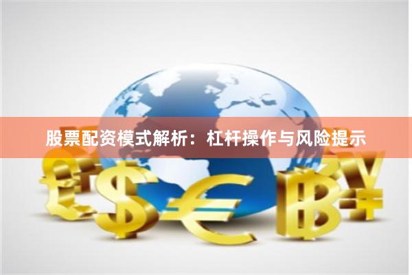股票配资模式解析：杠杆操作与风险提示