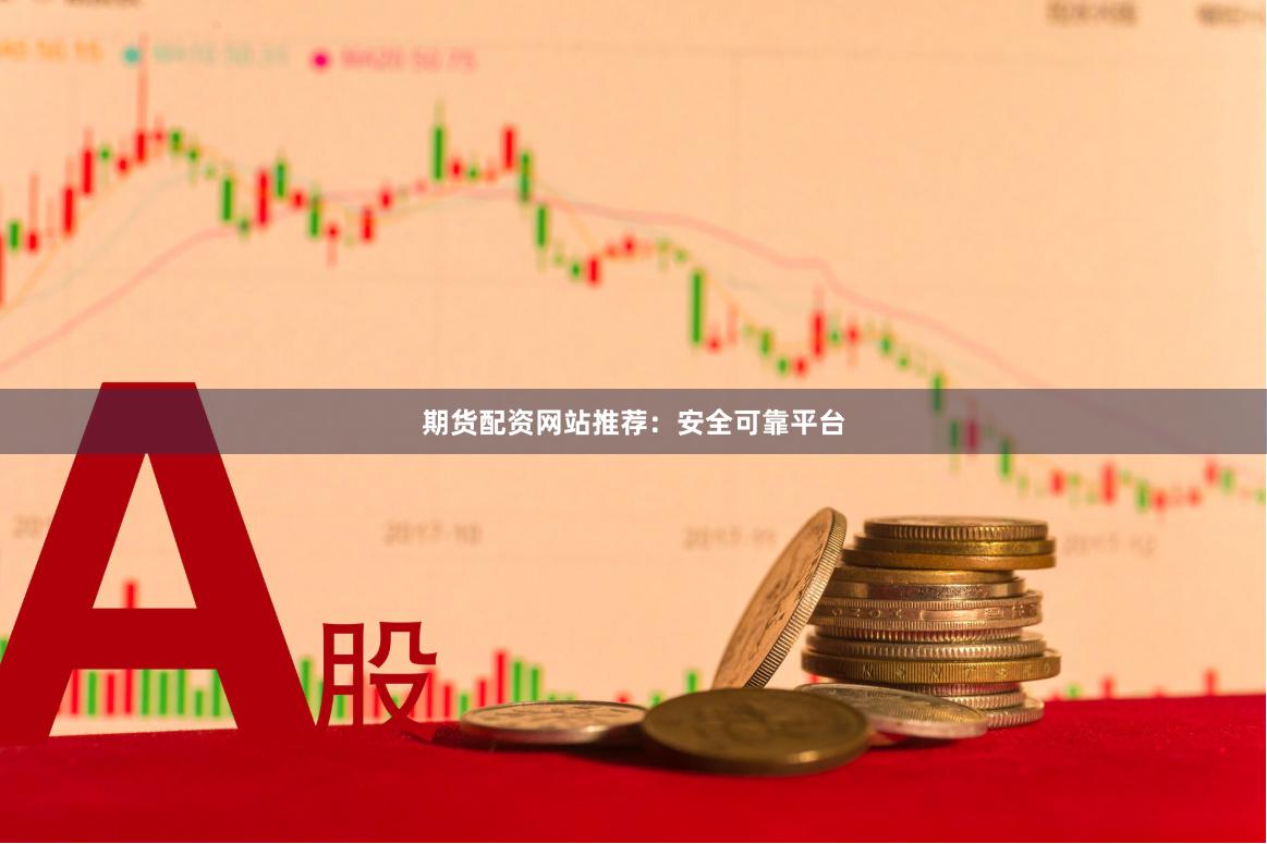 期货配资网站推荐：安全可靠平台