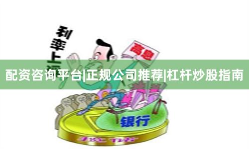 配资咨询平台|正规公司推荐|杠杆炒股指南