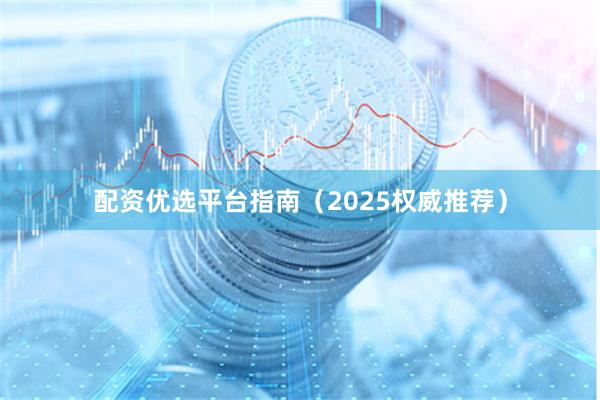 配资优选平台指南（2025权威推荐）
