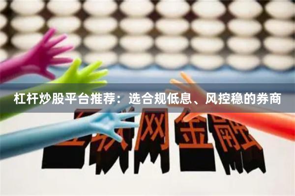 杠杆炒股平台推荐：选合规低息、风控稳的券商