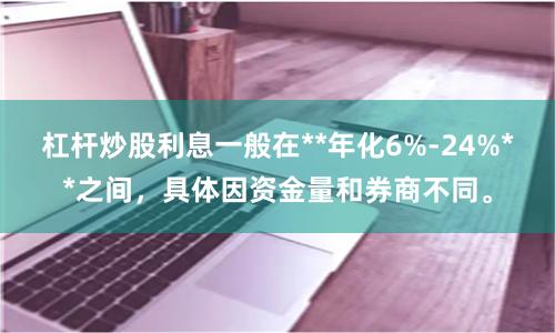 杠杆炒股利息一般在**年化6%-24%**之间，具体因资金量和券商不同。