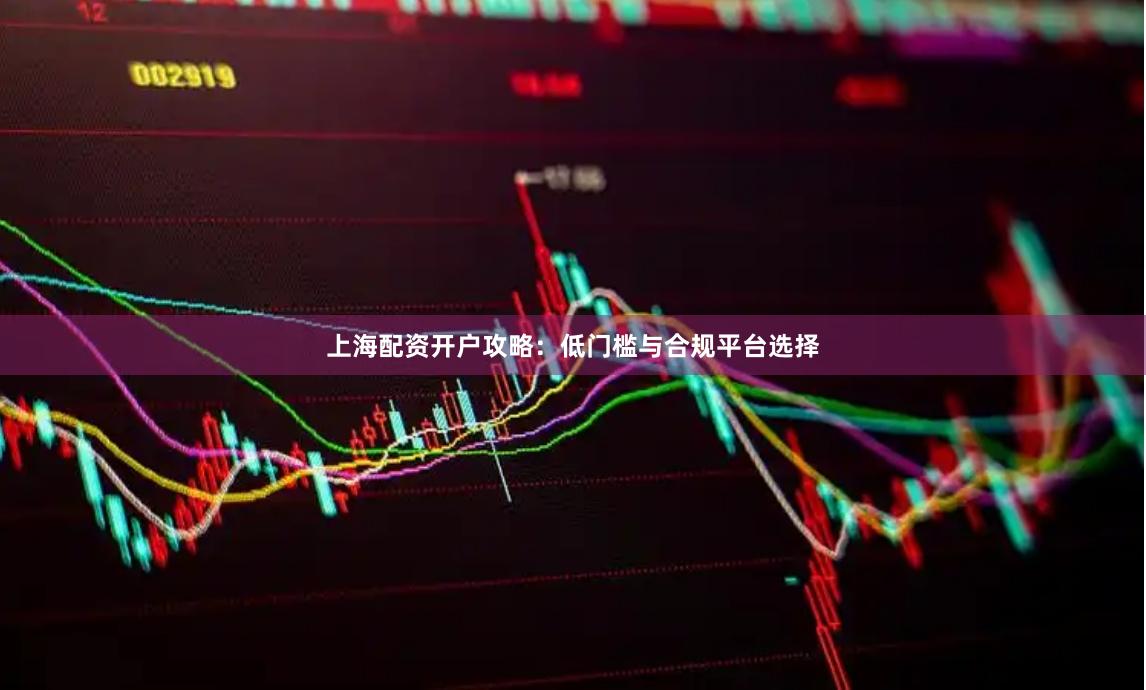 上海配资开户攻略：低门槛与合规平台选择