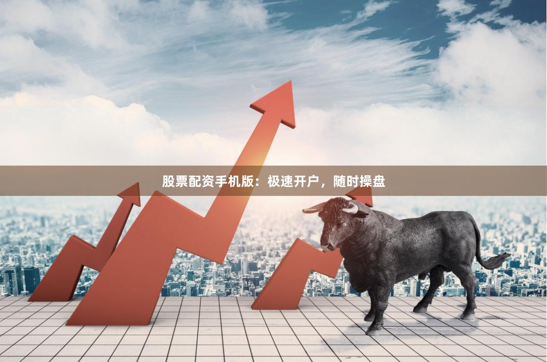 股票配资手机版：极速开户，随时操盘