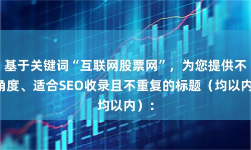 基于关键词“互联网股票网”，为您提供不同角度、适合SEO收录且不重复的标题（均以内）：