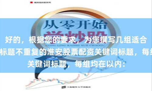 好的，根据您的要求，为您撰写几组适合SEO收录且标题不重复的淮安股票配资关键词标题，每组均在以内：