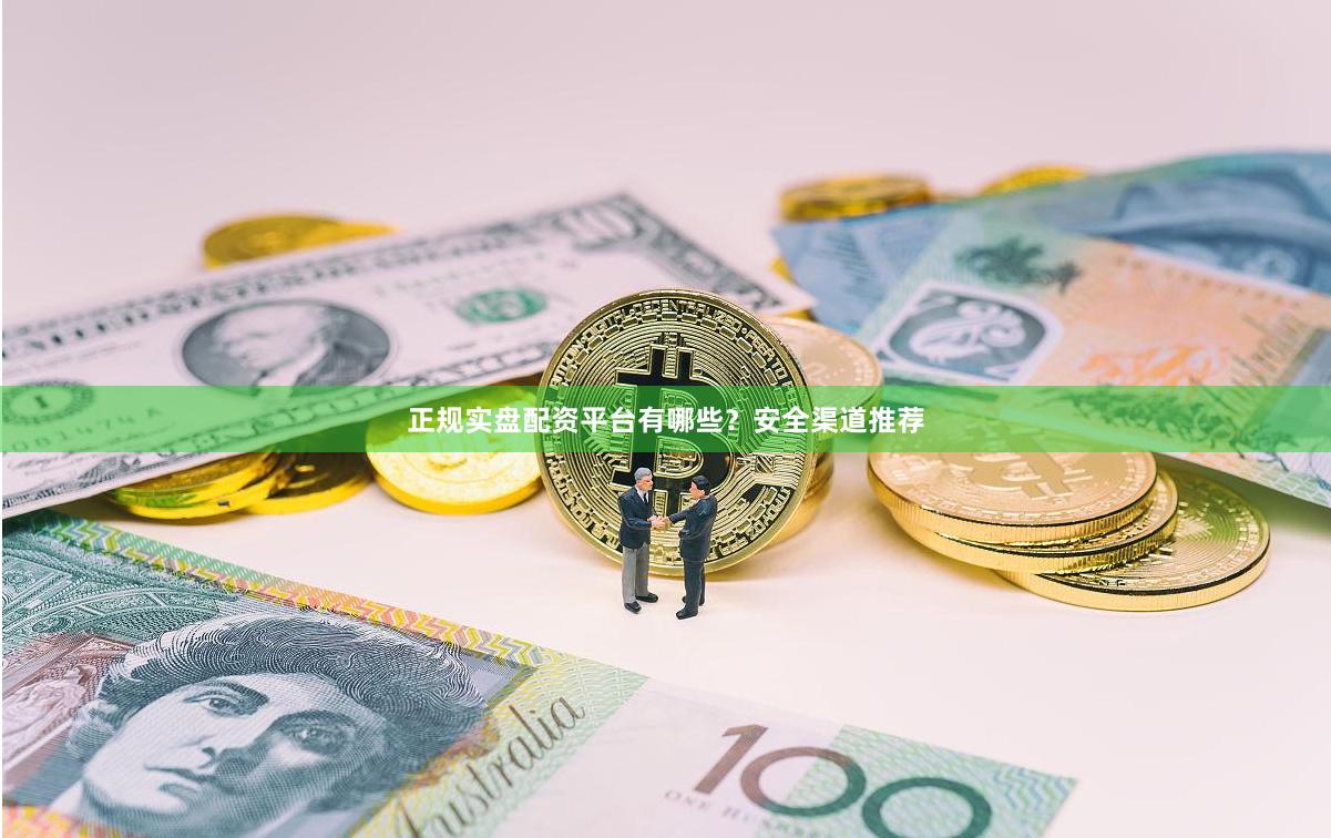 正规实盘配资平台有哪些？安全渠道推荐