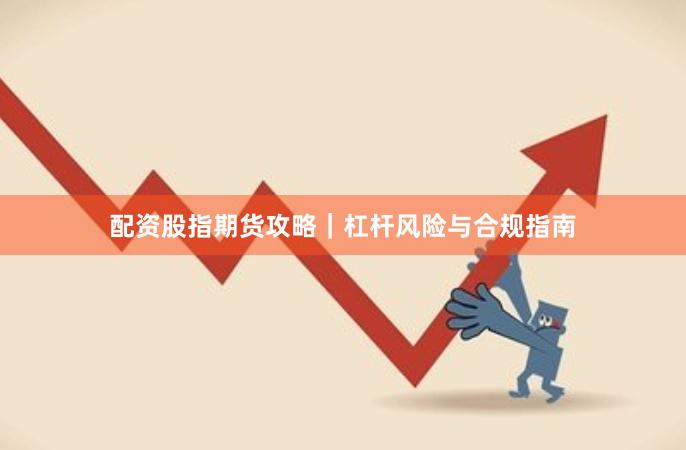配资股指期货攻略|杠杆风险与合规指南